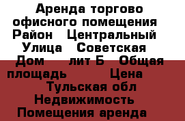 Аренда торгово-офисного помещения › Район ­ Центральный › Улица ­ Советская › Дом ­ 57лит.Б › Общая площадь ­ 711 › Цена ­ 650 - Тульская обл. Недвижимость » Помещения аренда   